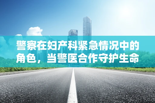 警察在妇产科紧急情况中的角色，当警医合作守护生命线