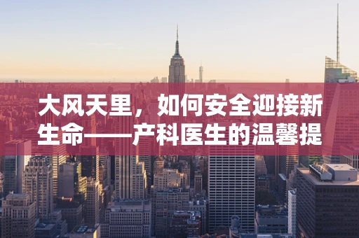 大风天里，如何安全迎接新生命——产科医生的温馨提示