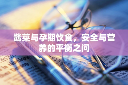 酱菜与孕期饮食，安全与营养的平衡之问