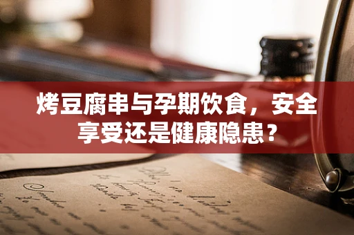 烤豆腐串与孕期饮食，安全享受还是健康隐患？
