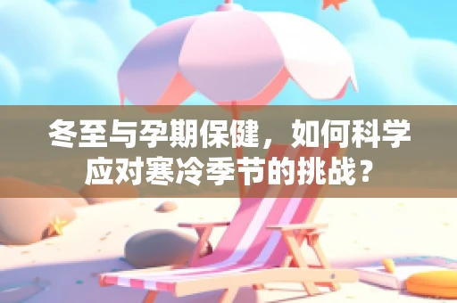 冬至与孕期保健，如何科学应对寒冷季节的挑战？