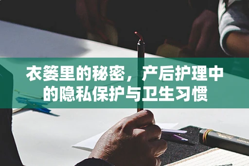 衣篓里的秘密，产后护理中的隐私保护与卫生习惯