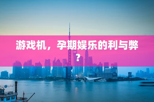 游戏机，孕期娱乐的利与弊？