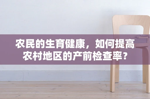 农民的生育健康，如何提高农村地区的产前检查率？