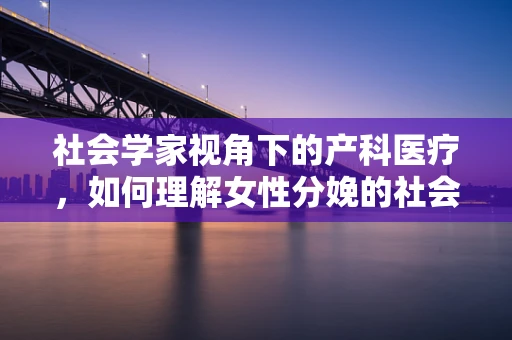 社会学家视角下的产科医疗，如何理解女性分娩的社会意义？