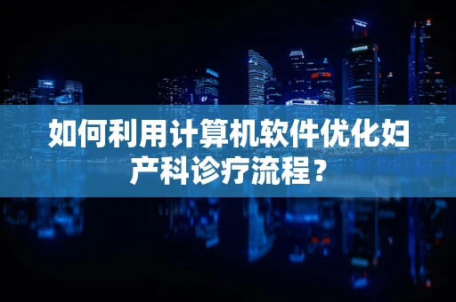 如何利用计算机软件优化妇产科诊疗流程？