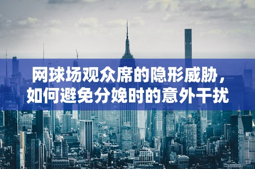 网球场观众席的隐形威胁，如何避免分娩时的意外干扰？