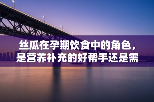 丝瓜在孕期饮食中的角色，是营养补充的好帮手还是需要谨慎的小心物？