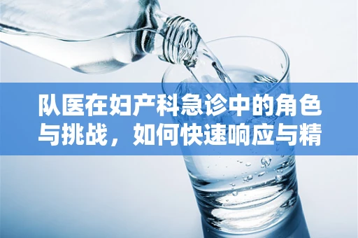 队医在妇产科急诊中的角色与挑战，如何快速响应与精准施救？