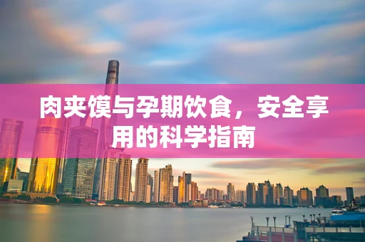 肉夹馍与孕期饮食，安全享用的科学指南