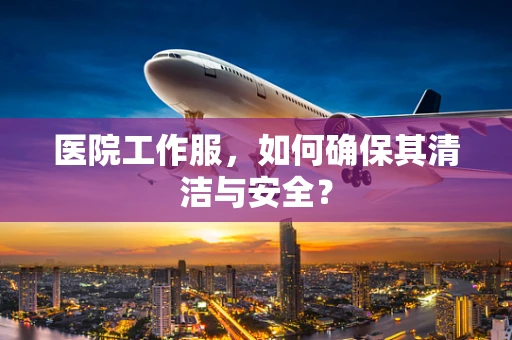 医院工作服，如何确保其清洁与安全？
