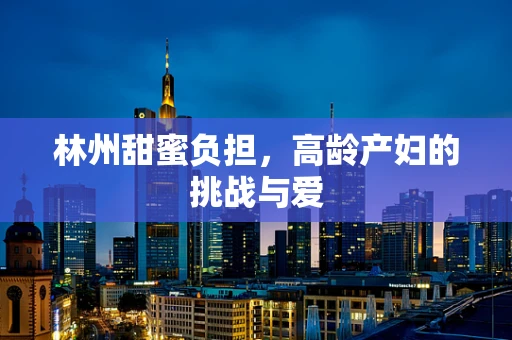 林州甜蜜负担，高龄产妇的挑战与爱