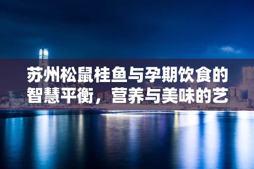 苏州松鼠桂鱼与孕期饮食的智慧平衡，营养与美味的艺术