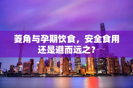 菱角与孕期饮食，安全食用还是避而远之？