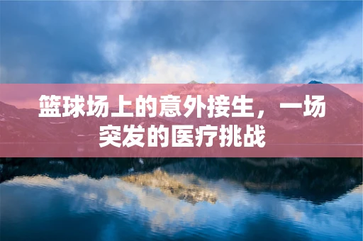 篮球场上的意外接生，一场突发的医疗挑战