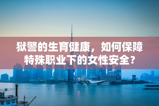 狱警的生育健康，如何保障特殊职业下的女性安全？