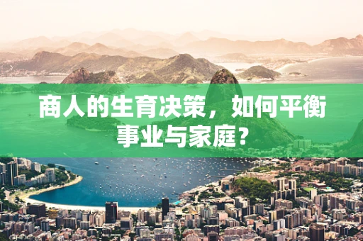 商人的生育决策，如何平衡事业与家庭？