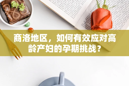 商洛地区，如何有效应对高龄产妇的孕期挑战？