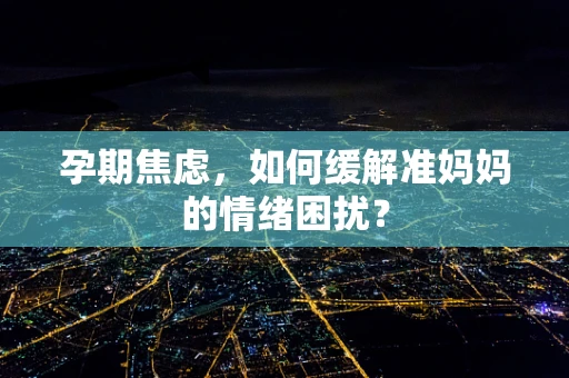 孕期焦虑，如何缓解准妈妈的情绪困扰？