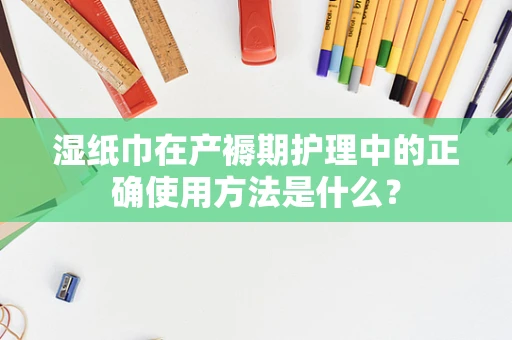 湿纸巾在产褥期护理中的正确使用方法是什么？
