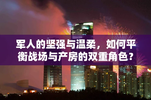 军人的坚强与温柔，如何平衡战场与产房的双重角色？