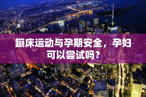 蹦床运动与孕期安全，孕妇可以尝试吗？