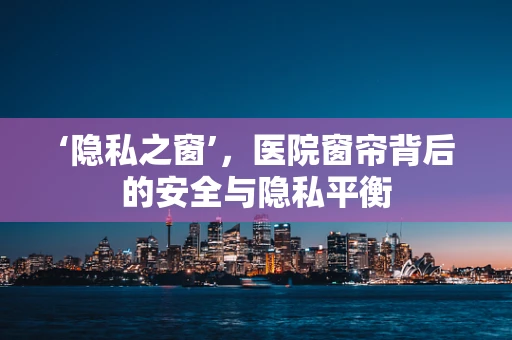 ‘隐私之窗’，医院窗帘背后的安全与隐私平衡