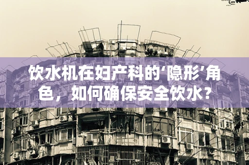 饮水机在妇产科的‘隐形’角色，如何确保安全饮水？