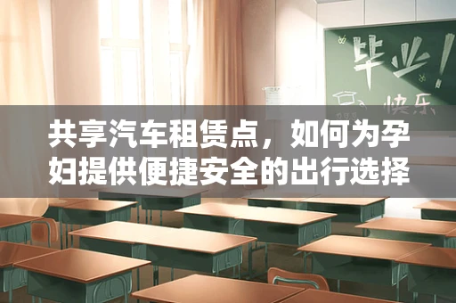 共享汽车租赁点，如何为孕妇提供便捷安全的出行选择？