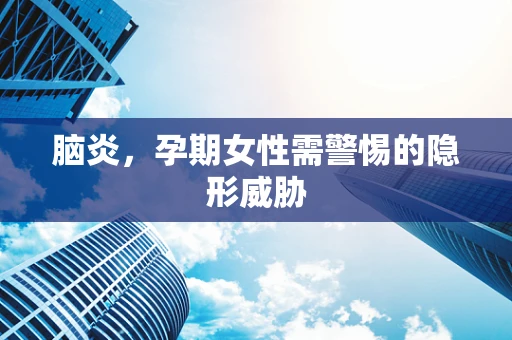 脑炎，孕期女性需警惕的隐形威胁