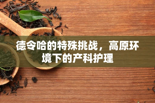 德令哈的特殊挑战，高原环境下的产科护理