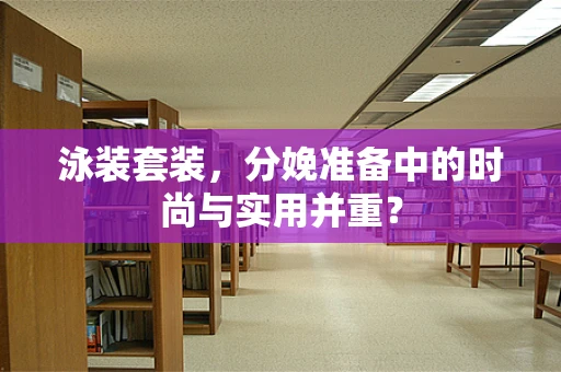 泳装套装，分娩准备中的时尚与实用并重？