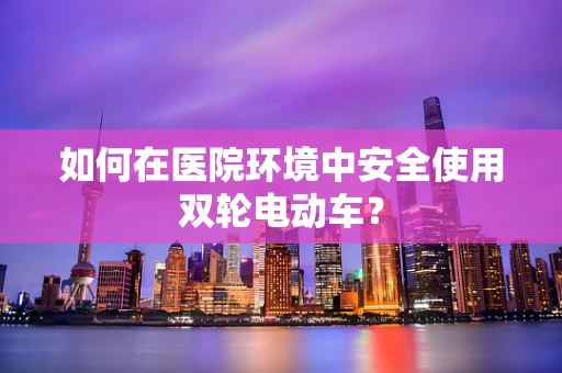 如何在医院环境中安全使用双轮电动车？