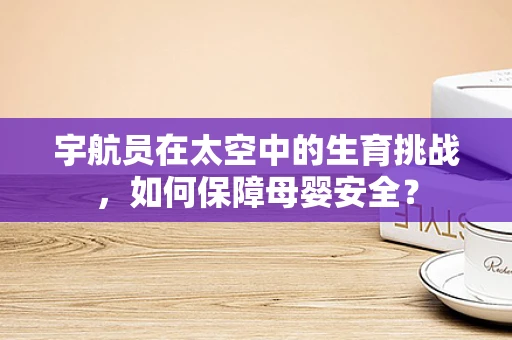 宇航员在太空中的生育挑战，如何保障母婴安全？