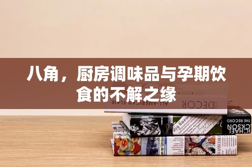 八角，厨房调味品与孕期饮食的不解之缘