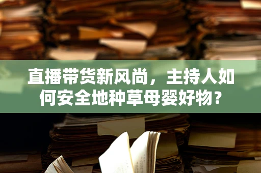 直播带货新风尚，主持人如何安全地种草母婴好物？