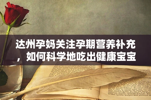 达州孕妈关注孕期营养补充，如何科学地吃出健康宝宝？