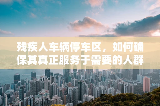 残疾人车辆停车区，如何确保其真正服务于需要的人群？