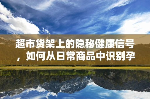 超市货架上的隐秘健康信号，如何从日常商品中识别孕妇营养需求？