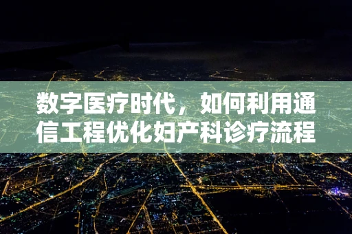数字医疗时代，如何利用通信工程优化妇产科诊疗流程？