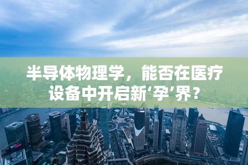 半导体物理学，能否在医疗设备中开启新‘孕’界？