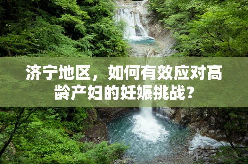 济宁地区，如何有效应对高龄产妇的妊娠挑战？