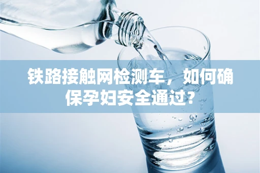 铁路接触网检测车，如何确保孕妇安全通过？