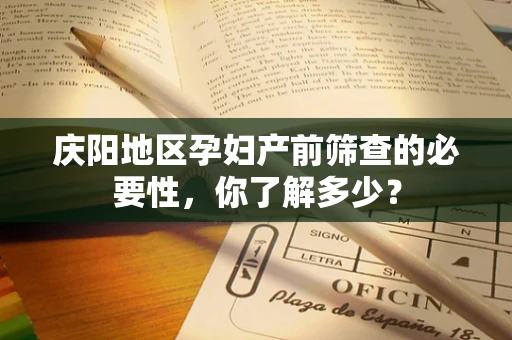庆阳地区孕妇产前筛查的必要性，你了解多少？