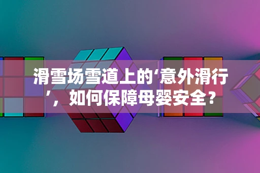 滑雪场雪道上的‘意外滑行’，如何保障母婴安全？