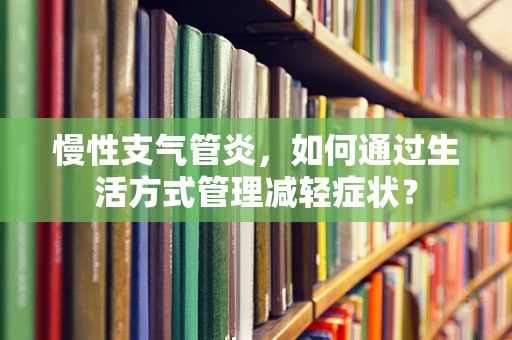 慢性支气管炎，如何通过生活方式管理减轻症状？