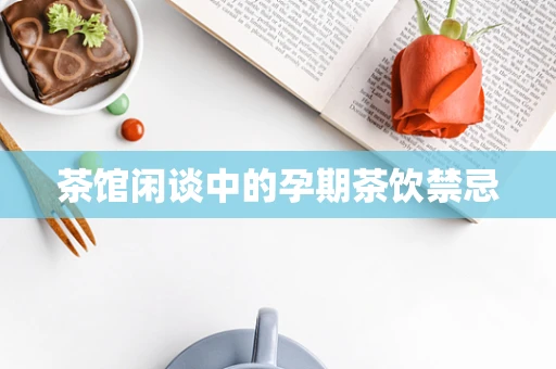 茶馆闲谈中的孕期茶饮禁忌