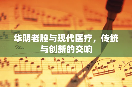 华阴老腔与现代医疗，传统与创新的交响