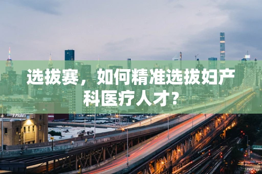 选拔赛，如何精准选拔妇产科医疗人才？