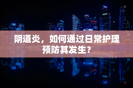 阴道炎，如何通过日常护理预防其发生？